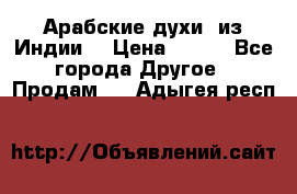 Арабские духи (из Индии) › Цена ­ 250 - Все города Другое » Продам   . Адыгея респ.